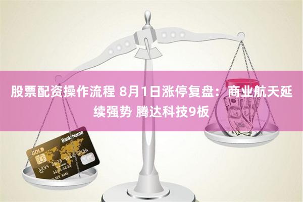 股票配资操作流程 8月1日涨停复盘：商业航天延续强势 腾达科技9板