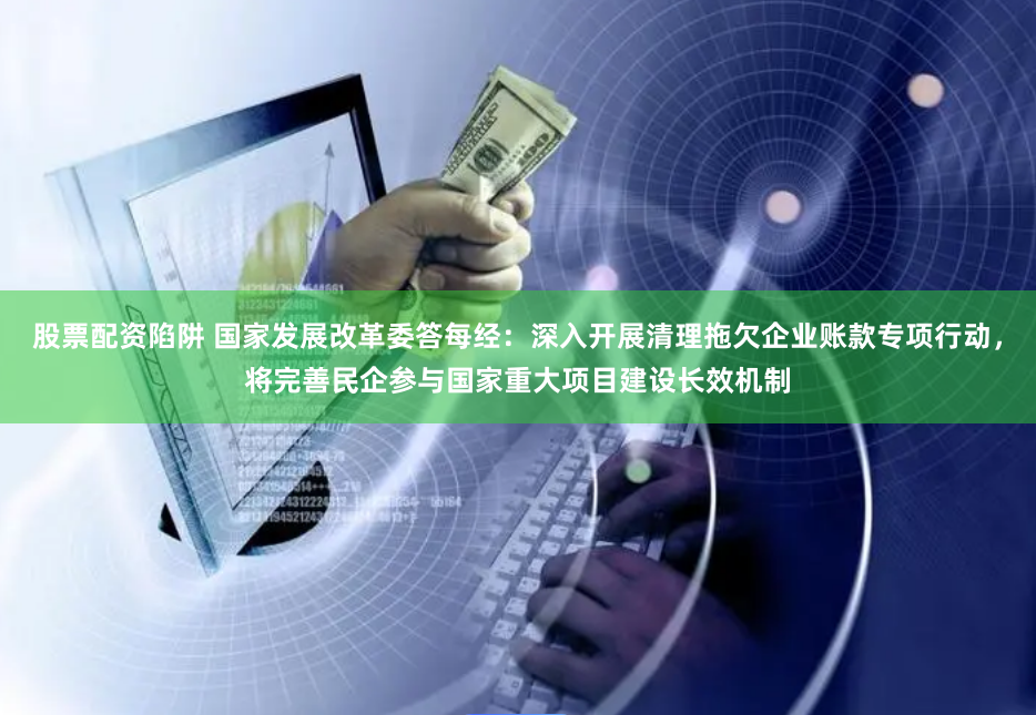 股票配资陷阱 国家发展改革委答每经：深入开展清理拖欠企业账款专项行动，将完善民企参与国家重大项目建设长效机制