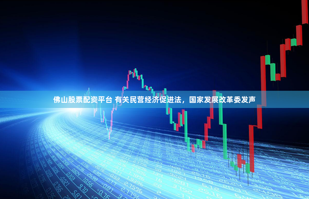 佛山股票配资平台 有关民营经济促进法，国家发展改革委发声