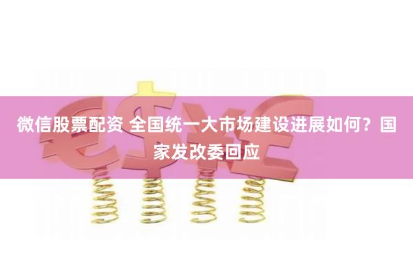 微信股票配资 全国统一大市场建设进展如何？国家发改委回应