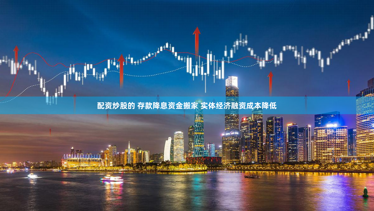 配资炒股的 存款降息资金搬家 实体经济融资成本降低