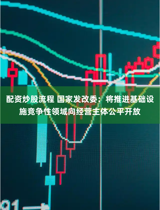 配资炒股流程 国家发改委：将推进基础设施竞争性领域向经营主体公平开放