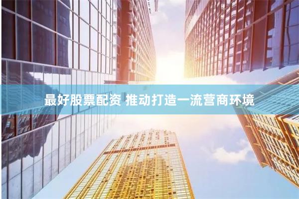 最好股票配资 推动打造一流营商环境