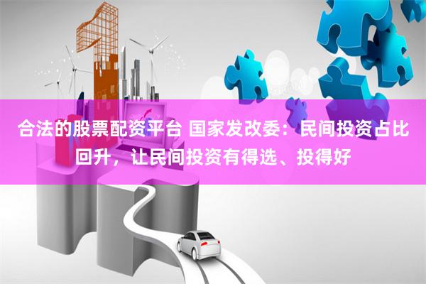 合法的股票配资平台 国家发改委：民间投资占比回升，让民间投资有得选、投得好