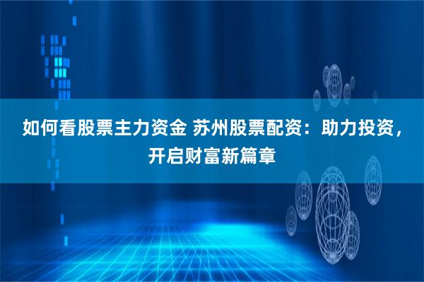 如何看股票主力资金 苏州股票配资：助力投资，开启财富新篇章