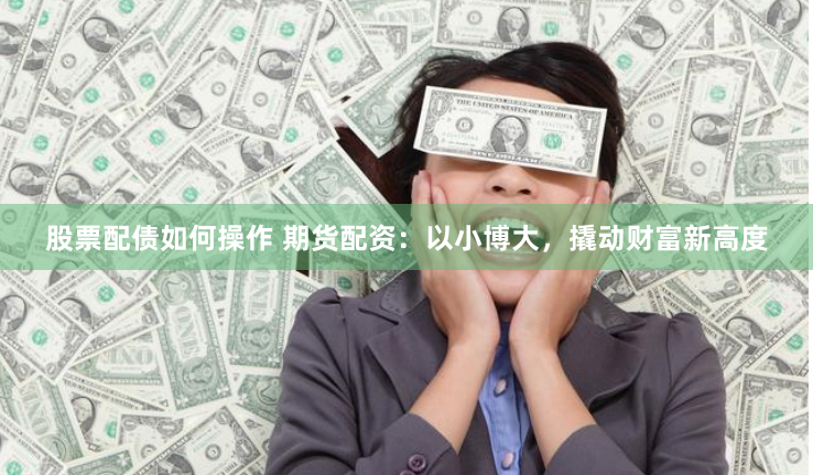 股票配债如何操作 期货配资：以小博大，撬动财富新高度