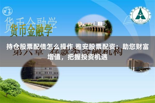 持仓股票配债怎么操作 雅安股票配资：助您财富增值，把握投资机遇