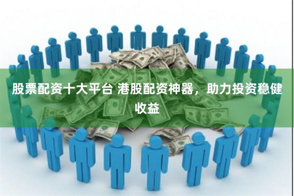 股票配资十大平台 港股配资神器，助力投资稳健收益