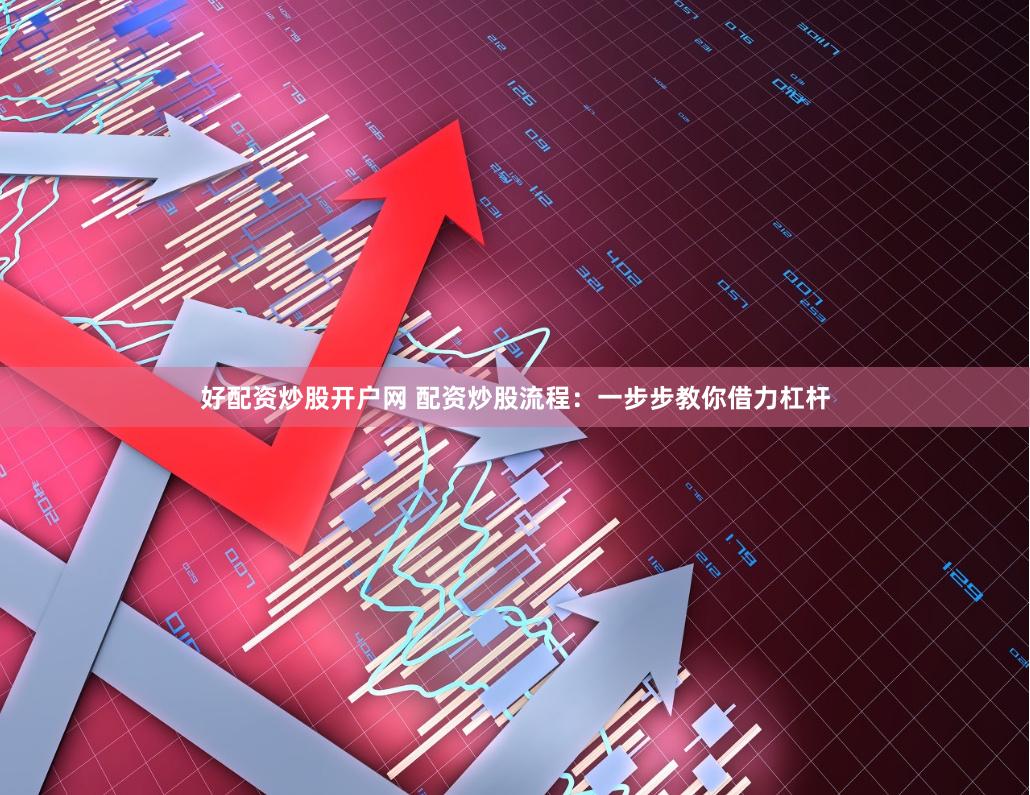 好配资炒股开户网 配资炒股流程：一步步教你借力杠杆