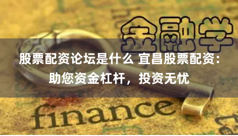 股票配资论坛是什么 宜昌股票配资：助您资金杠杆，投资无忧