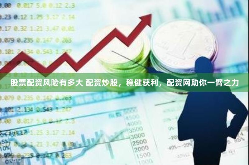 股票配资风险有多大 配资炒股，稳健获利，配资网助你一臂之力