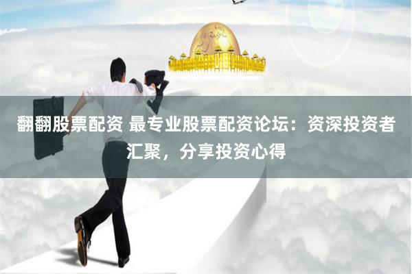 翻翻股票配资 最专业股票配资论坛：资深投资者汇聚，分享投资心得