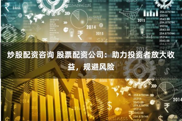 炒股配资咨询 股票配资公司：助力投资者放大收益，规避风险