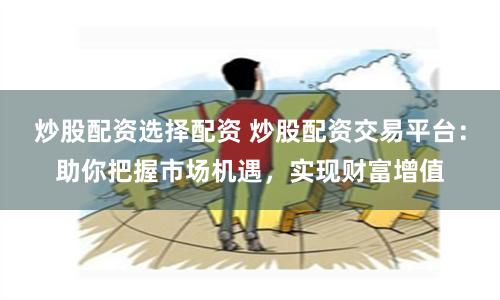 炒股配资选择配资 炒股配资交易平台：助你把握市场机遇，实现财富增值