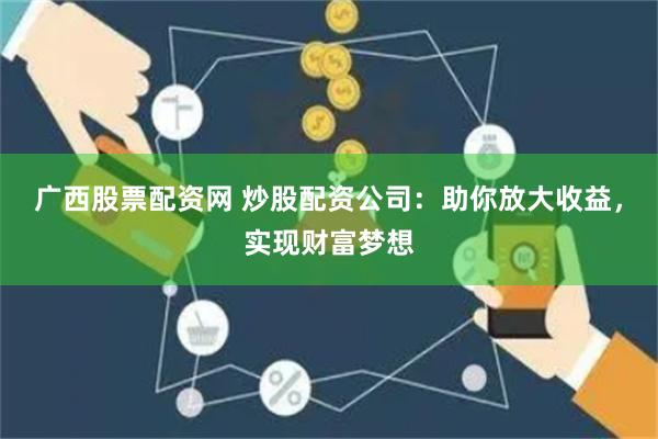广西股票配资网 炒股配资公司：助你放大收益，实现财富梦想