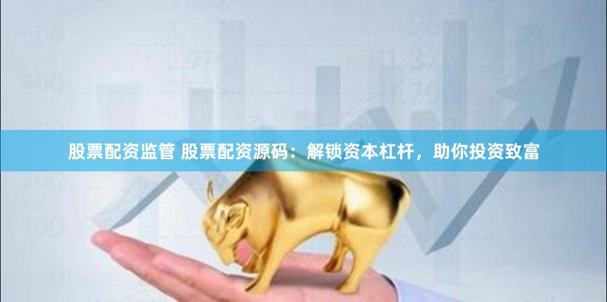 股票配资监管 股票配资源码：解锁资本杠杆，助你投资致富