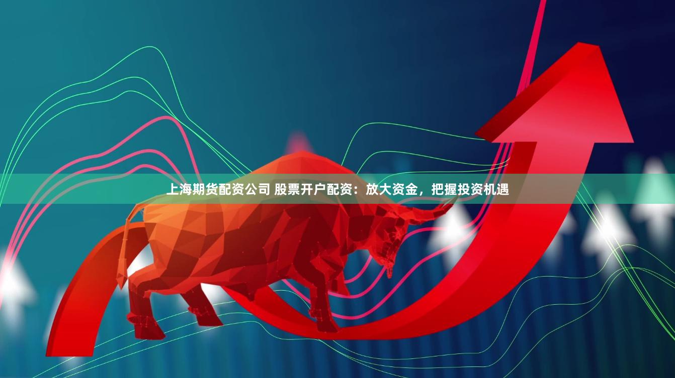 上海期货配资公司 股票开户配资：放大资金，把握投资机遇