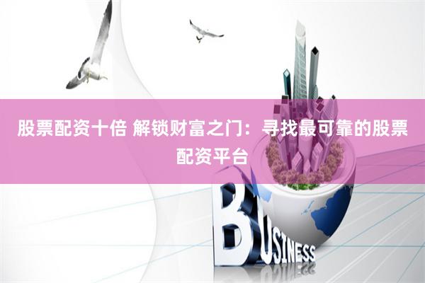 股票配资十倍 解锁财富之门：寻找最可靠的股票配资平台
