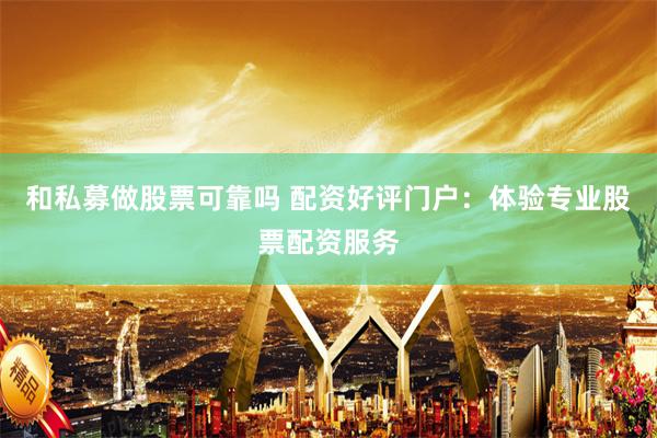 和私募做股票可靠吗 配资好评门户：体验专业股票配资服务