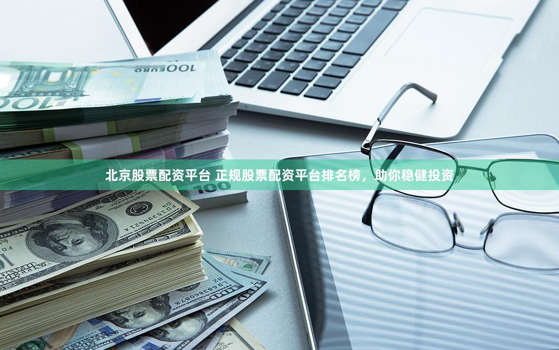 北京股票配资平台 正规股票配资平台排名榜，助你稳健投资