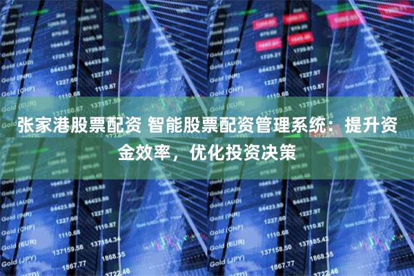 张家港股票配资 智能股票配资管理系统：提升资金效率，优化投资决策
