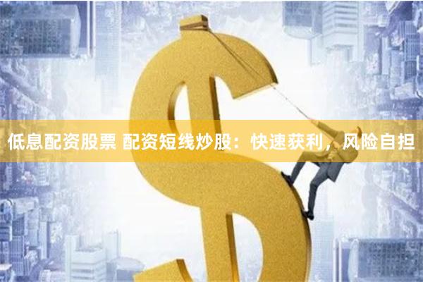 低息配资股票 配资短线炒股:快速获利,风险自担