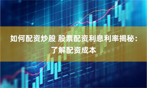 如何配资炒股 股票配资利息利率揭秘：了解配资成本