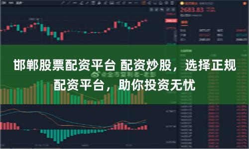 邯郸股票配资平台 配资炒股,选择正规配资平台,助你投资无忧