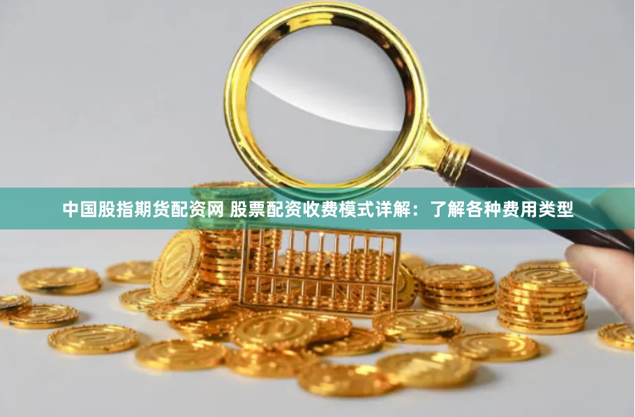 中国股指期货配资网 股票配资收费模式详解:了解各种费用类型