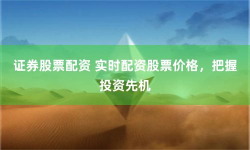 证券股票配资 实时配资股票价格，把握投资先机