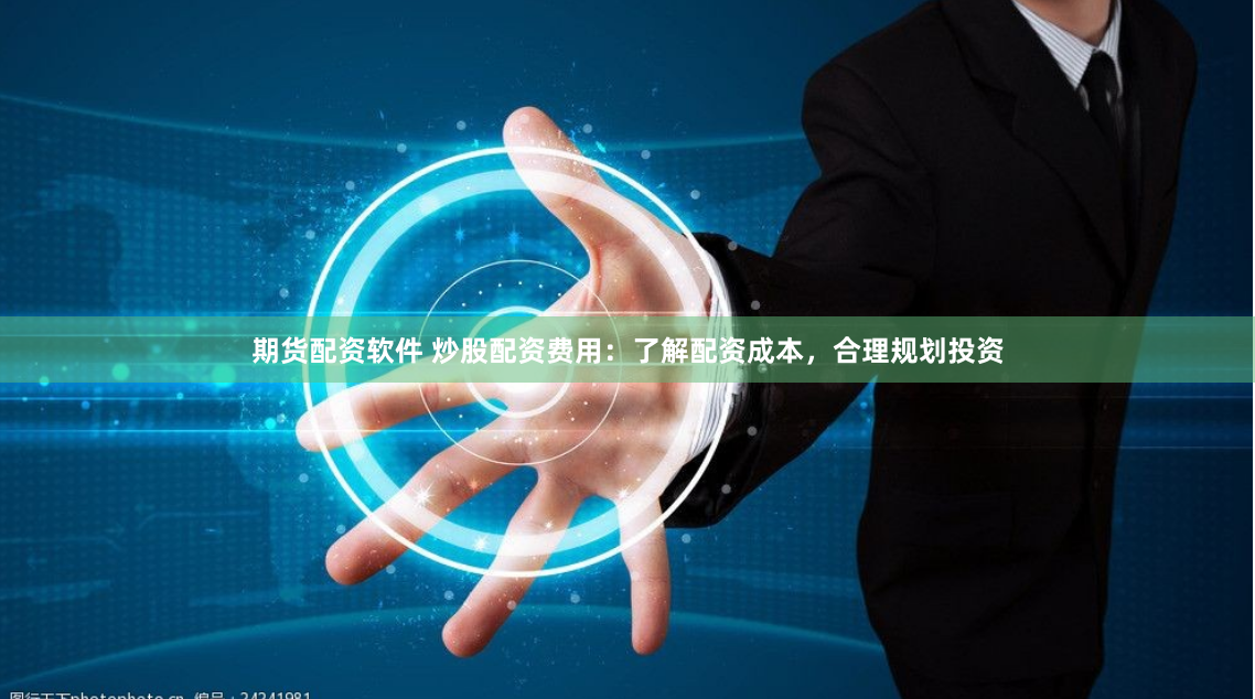 期货配资软件 炒股配资费用：了解配资成本，合理规划投资