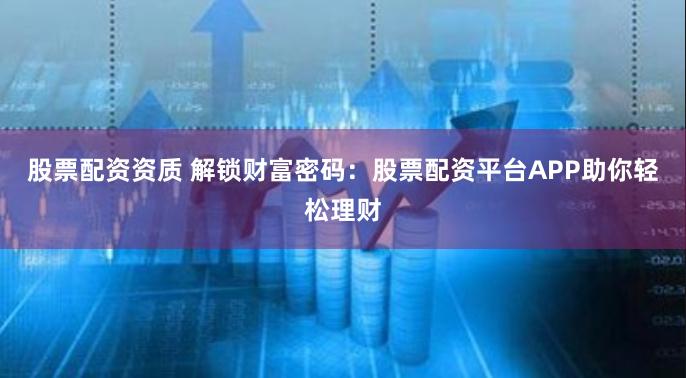 股票配资资质 解锁财富密码：股票配资平台APP助你轻松理财