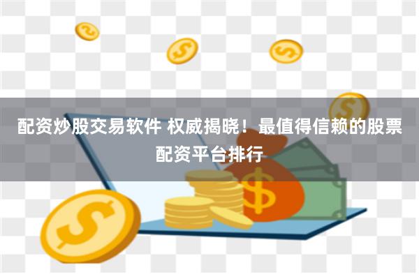 配资炒股交易软件 权威揭晓!最值得信赖的股票配资平台排行
