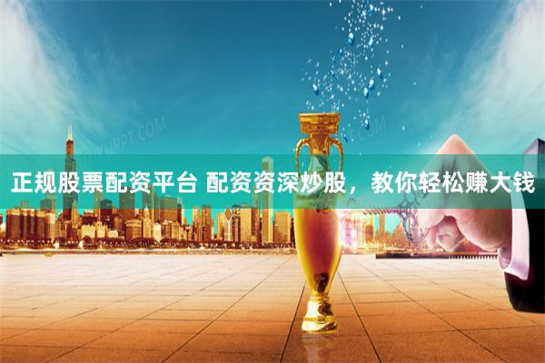 正规股票配资平台 配资资深炒股,教你轻松赚大钱