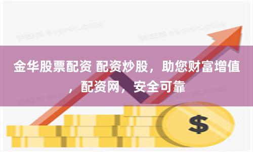 金华股票配资 配资炒股,助您财富增值,配资网,安全可靠