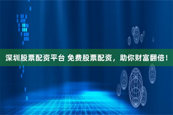 深圳股票配资平台 免费股票配资,助你财富翻倍!