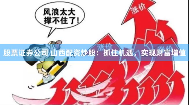 股票证券公司 山西配资炒股:抓住机遇,实现财富增值