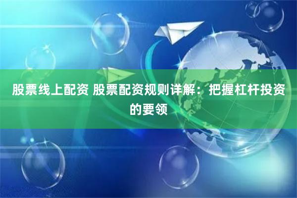 股票线上配资 股票配资规则详解:把握杠杆投资的要领