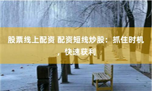 股票线上配资 配资短线炒股:抓住时机,快速获利
