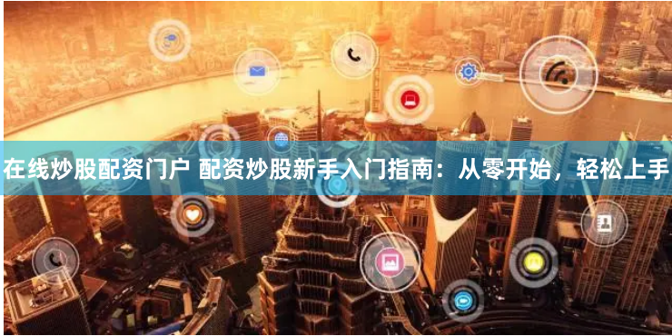 在线炒股配资门户 配资炒股新手入门指南：从零开始，轻松上手