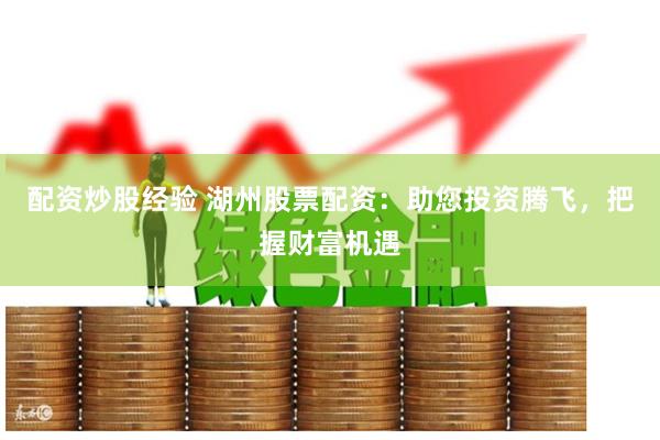 配资炒股经验 湖州股票配资：助您投资腾飞，把握财富机遇