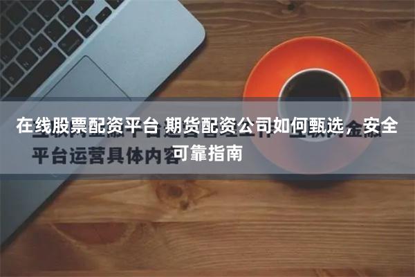 在线股票配资平台 期货配资公司如何甄选,安全可靠指南