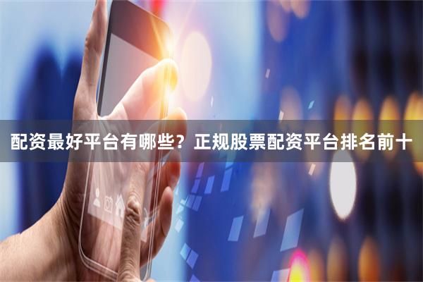 配资最好平台有哪些?正规股票配资平台排名前十