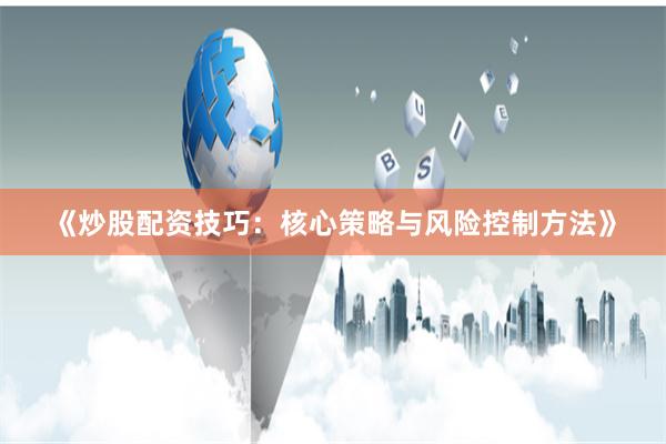 《炒股配资技巧：核心策略与风险控制方法》