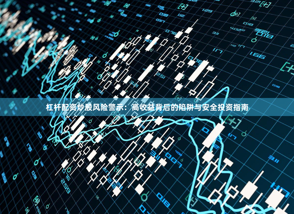 杠杆配资炒股风险警示：高收益背后的陷阱与安全投资指南