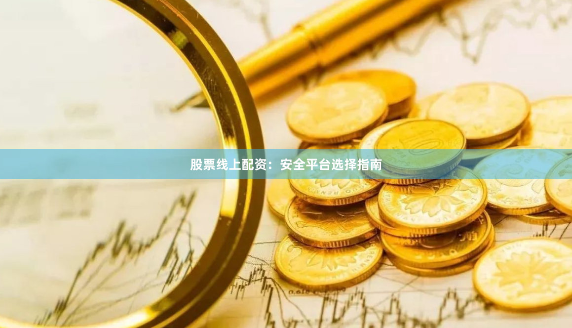 股票线上配资：安全平台选择指南