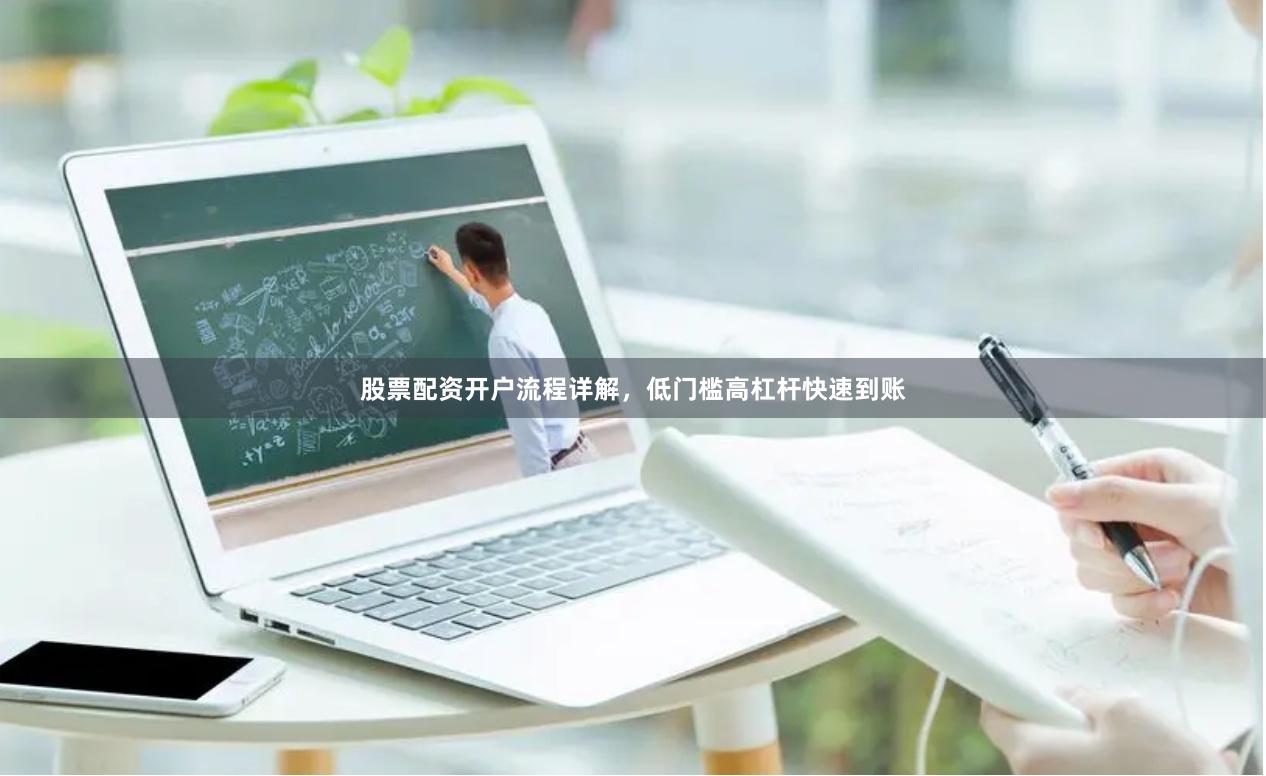 股票配资开户流程详解，低门槛高杠杆快速到账