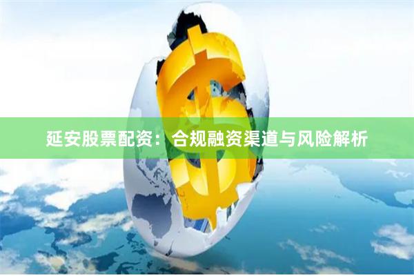延安股票配资：合规融资渠道与风险解析