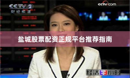 盐城股票配资正规平台推荐指南