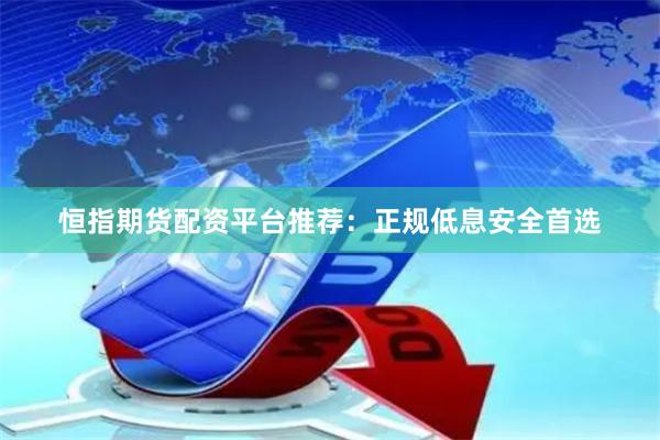 恒指期货配资平台推荐:正规低息安全首选